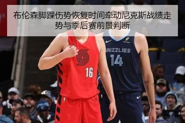 布伦森脚踝伤势恢复时间牵动尼克斯战绩走势与季后赛前景判断