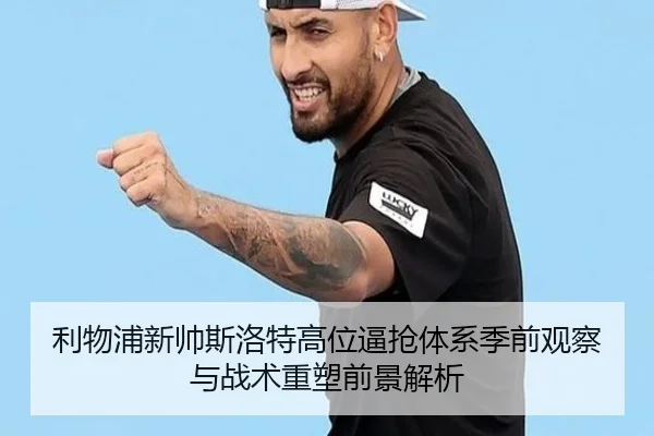 利物浦新帅斯洛特高位逼抢体系季前观察与战术重塑前景解析
