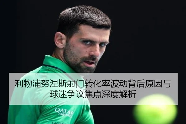利物浦努涅斯射门转化率波动背后原因与球迷争议焦点深度解析
