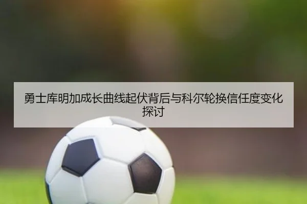 勇士库明加成长曲线起伏背后与科尔轮换信任度变化探讨