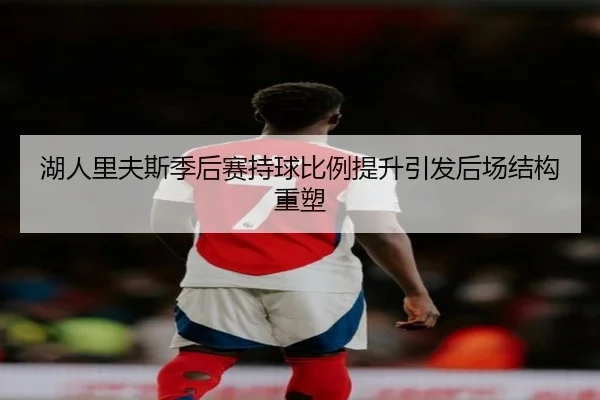 湖人里夫斯季后赛持球比例提升引发后场结构重塑
