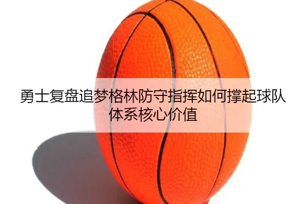 勇士复盘追梦格林防守指挥如何撑起球队体系核心价值