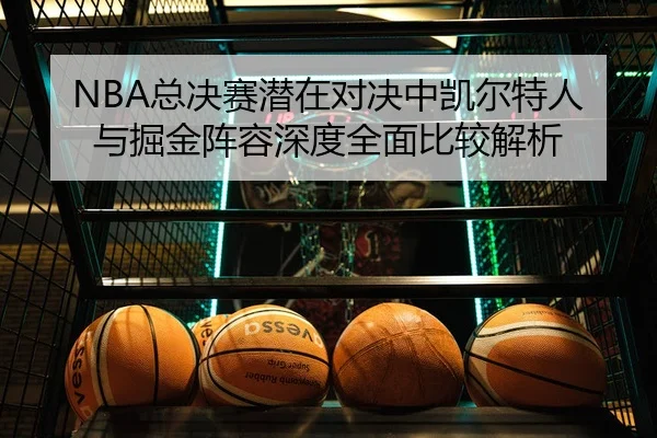 NBA总决赛潜在对决中凯尔特人与掘金阵容深度全面比较解析