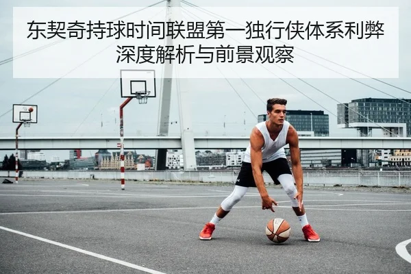东契奇持球时间联盟第一独行侠体系利弊深度解析与前景观察