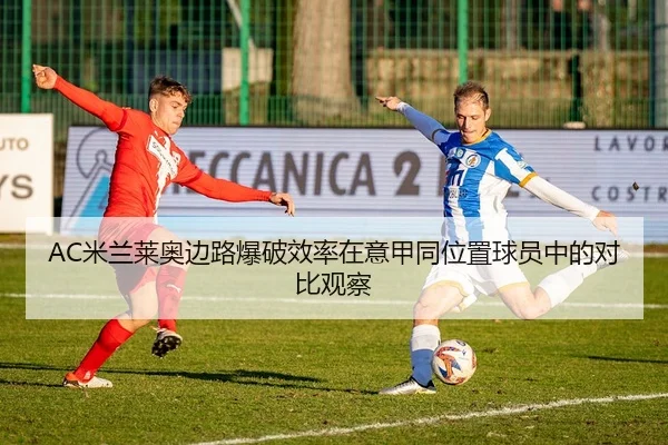 AC米兰莱奥边路爆破效率在意甲同位置球员中的对比观察