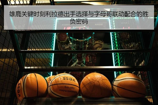 雄鹿关键时刻利拉德出手选择与字母哥联动配合的胜负密码