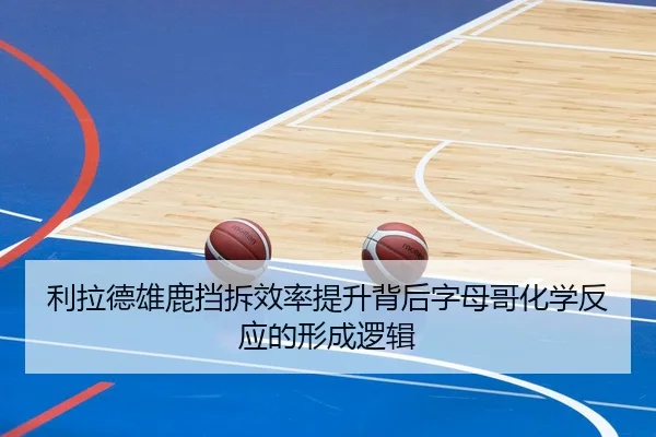 利拉德雄鹿挡拆效率提升背后字母哥化学反应的形成逻辑