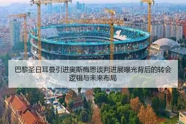 巴黎圣日耳曼引进奥斯梅恩谈判进展曝光背后的转会逻辑与未来布局
