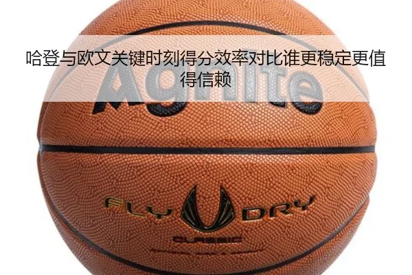 哈登与欧文关键时刻得分效率对比谁更稳定更值得信赖