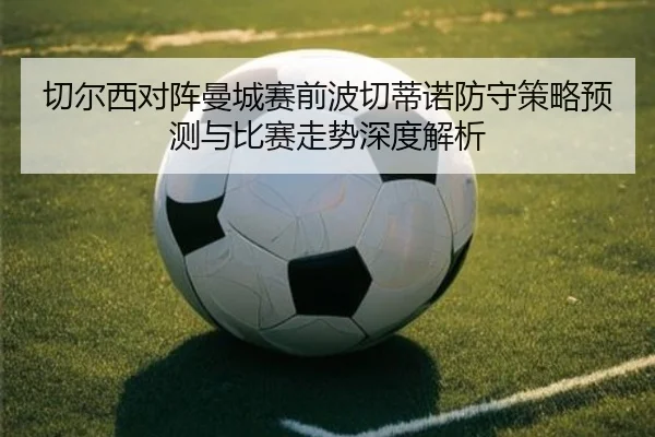 切尔西对阵曼城赛前波切蒂诺防守策略预测与比赛走势深度解析
