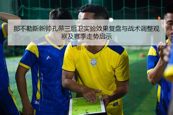 那不勒斯新帅孔蒂三后卫实验效果复盘与战术调整观察及赛季走势启示
