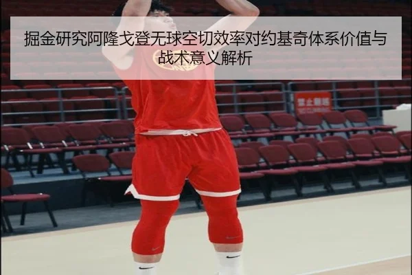 掘金研究阿隆戈登无球空切效率对约基奇体系价值与战术意义解析