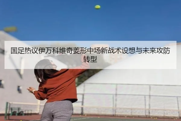 国足热议伊万科维奇菱形中场新战术设想与未来攻防转型