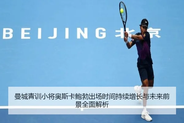 曼城青训小将奥斯卡鲍勃出场时间持续增长与未来前景全面解析