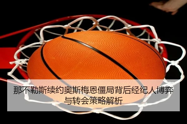 那不勒斯续约奥斯梅恩僵局背后经纪人博弈与转会策略解析