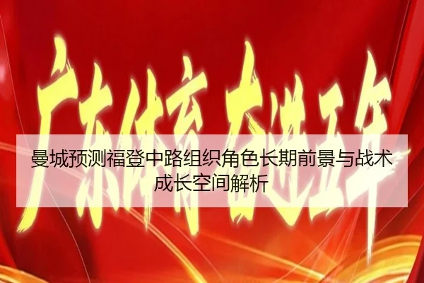 曼城预测福登中路组织角色长期前景与战术成长空间解析
