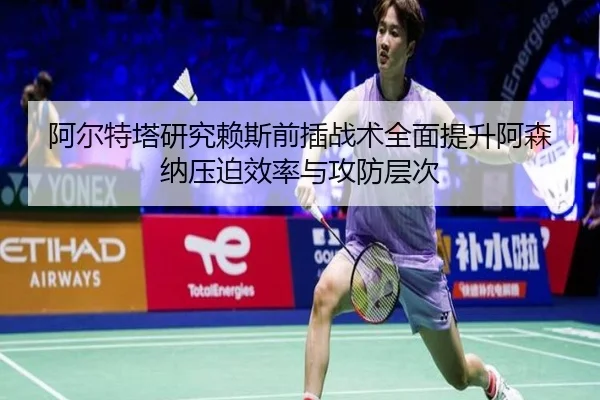 阿尔特塔研究赖斯前插战术全面提升阿森纳压迫效率与攻防层次