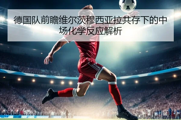 德国队前瞻维尔茨穆西亚拉共存下的中场化学反应解析