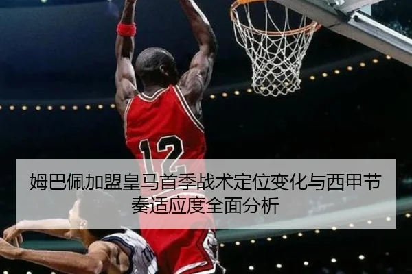 姆巴佩加盟皇马首季战术定位变化与西甲节奏适应度全面分析