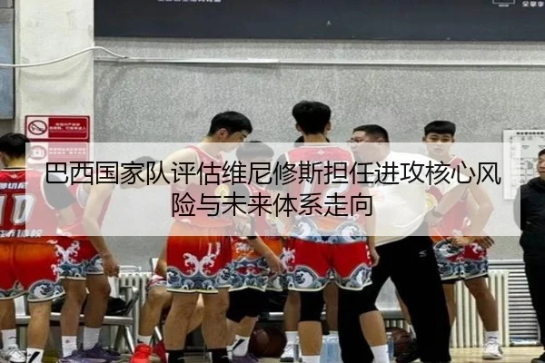 巴西国家队评估维尼修斯担任进攻核心风险与未来体系走向