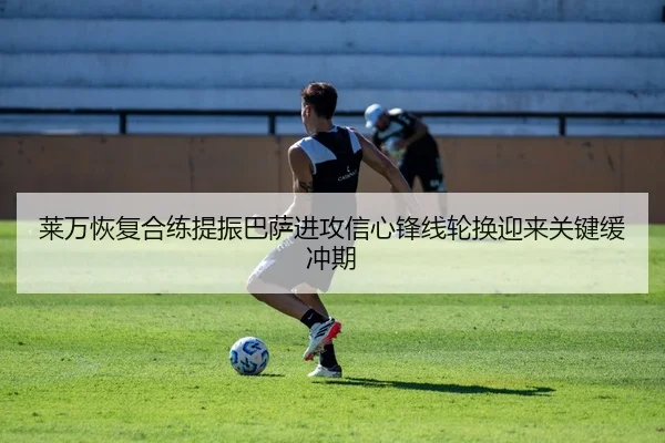 莱万恢复合练提振巴萨进攻信心锋线轮换迎来关键缓冲期
