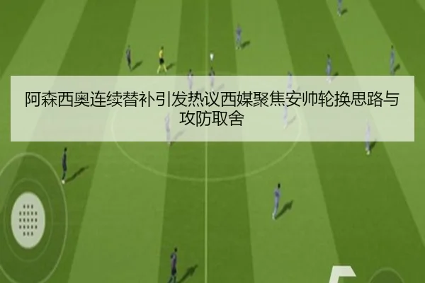 阿森西奥连续替补引发热议西媒聚焦安帅轮换思路与攻防取舍