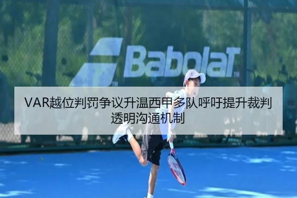 VAR越位判罚争议升温西甲多队呼吁提升裁判透明沟通机制